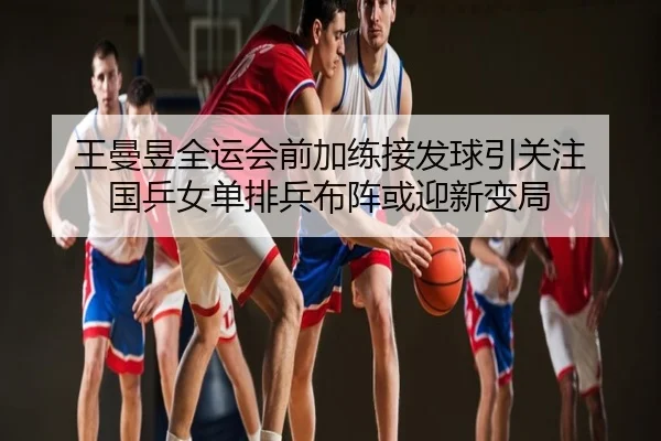 王曼昱全运会前加练接发球引关注 国乒女单排兵布阵或迎新变局