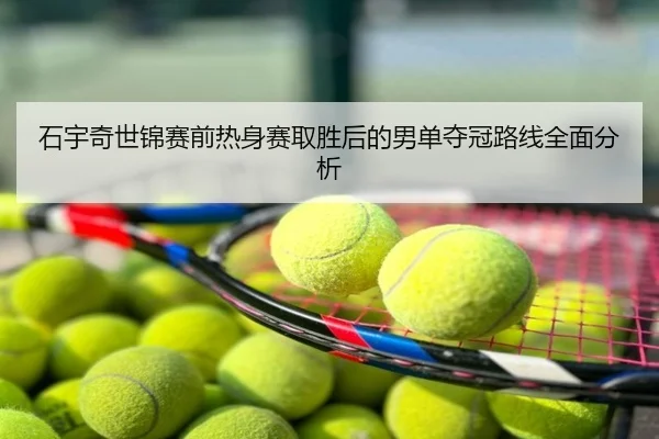 石宇奇世锦赛前热身赛取胜后的男单夺冠路线全面分析