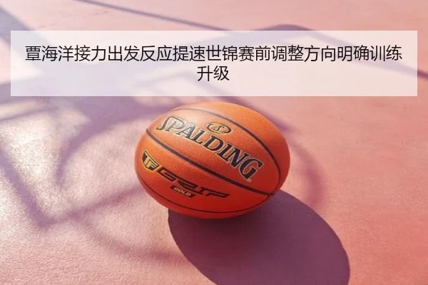 覃海洋接力出发反应提速世锦赛前调整方向明确训练升级