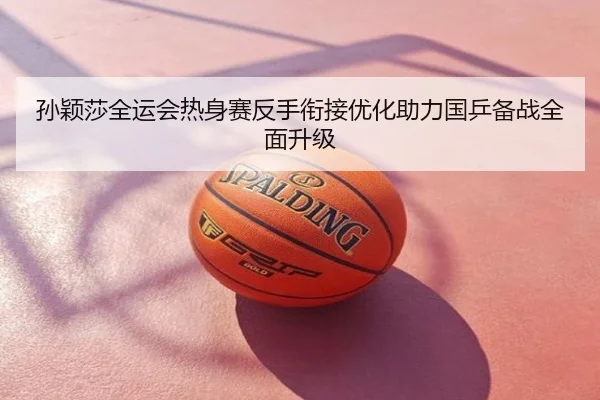 孙颖莎全运会热身赛反手衔接优化助力国乒备战全面升级