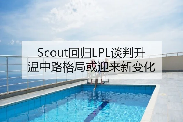 Scout回归LPL谈判升温中路格局或迎来新变化