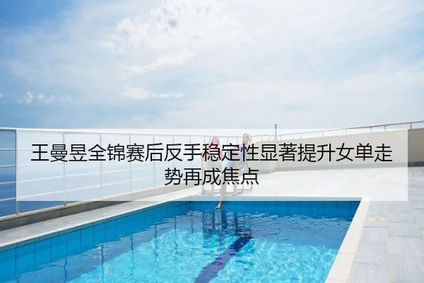 王曼昱全锦赛后反手稳定性显著提升女单走势再成焦点