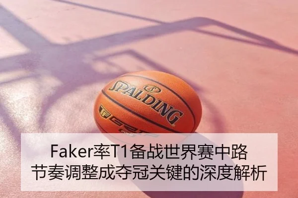 Faker率T1备战世界赛中路节奏调整成夺冠关键的深度解析